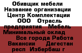 Обивщик мебели › Название организации ­ Центр Комплектации, ООО › Отрасль предприятия ­ Мебель › Минимальный оклад ­ 70 000 - Все города Работа » Вакансии   . Дагестан респ.,Избербаш г.